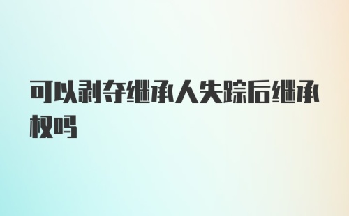 可以剥夺继承人失踪后继承权吗