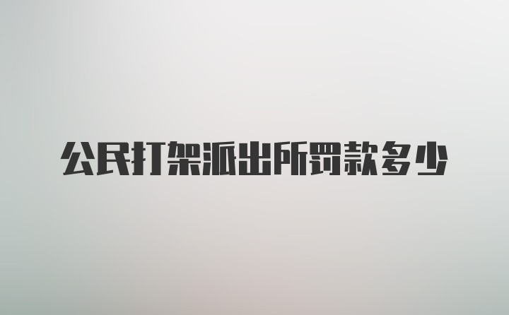 公民打架派出所罚款多少