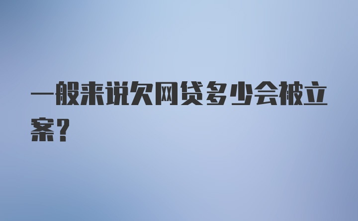 一般来说欠网贷多少会被立案?