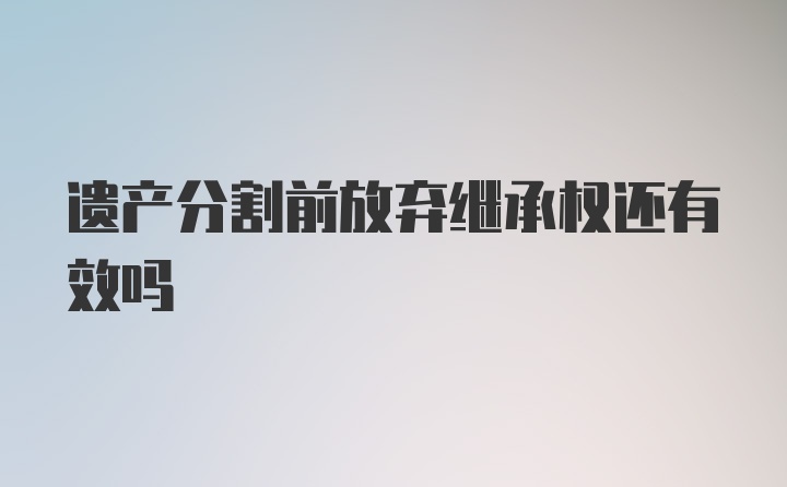 遗产分割前放弃继承权还有效吗