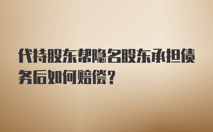 代持股东帮隐名股东承担债务后如何赔偿?