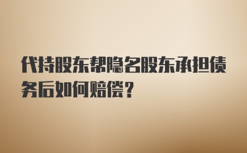 代持股东帮隐名股东承担债务后如何赔偿?