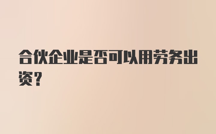 合伙企业是否可以用劳务出资？