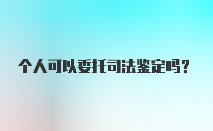 个人可以委托司法鉴定吗？