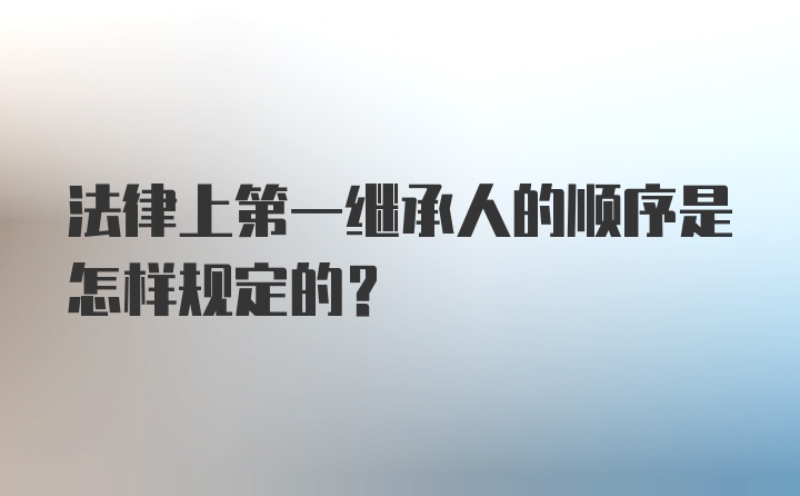 法律上第一继承人的顺序是怎样规定的？