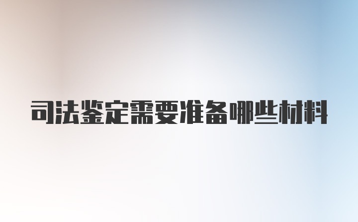 司法鉴定需要准备哪些材料