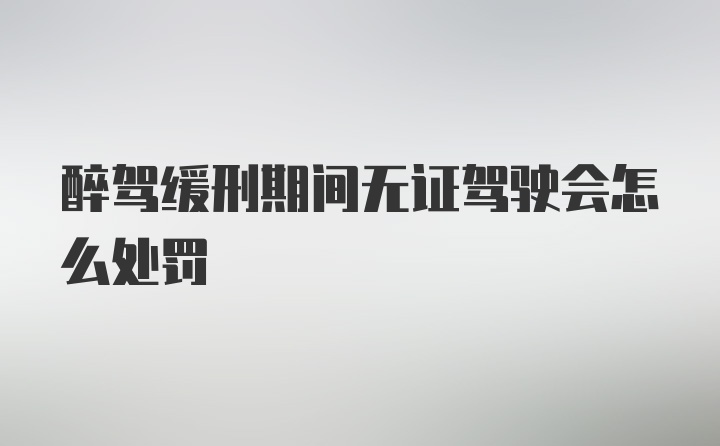 醉驾缓刑期间无证驾驶会怎么处罚