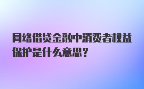 网络借贷金融中消费者权益保护是什么意思？