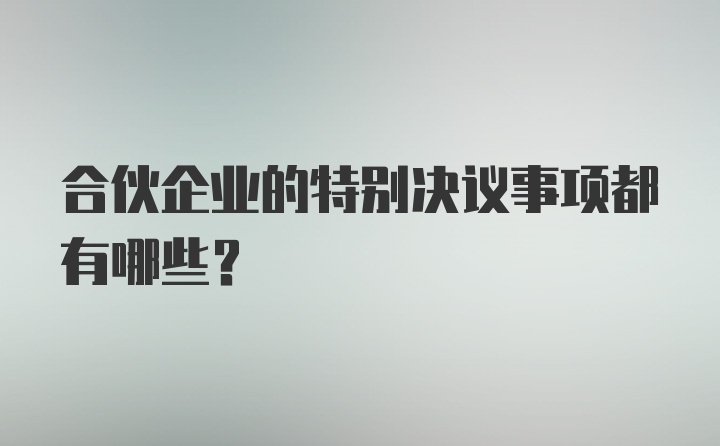 合伙企业的特别决议事项都有哪些？