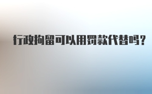 行政拘留可以用罚款代替吗?