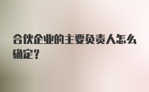 合伙企业的主要负责人怎么确定？