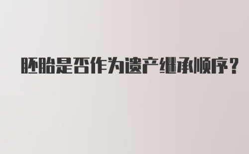 胚胎是否作为遗产继承顺序？