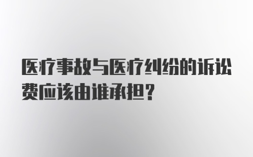 医疗事故与医疗纠纷的诉讼费应该由谁承担？