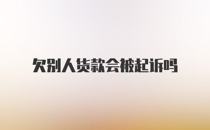 欠别人货款会被起诉吗