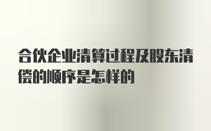 合伙企业清算过程及股东清偿的顺序是怎样的