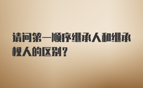 请问第一顺序继承人和继承权人的区别？