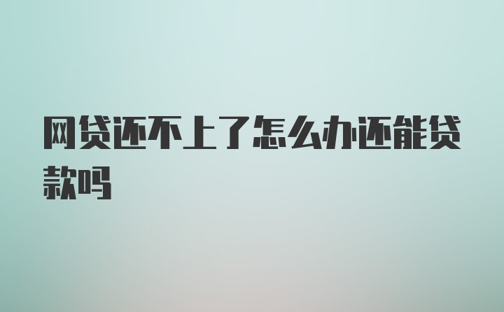 网贷还不上了怎么办还能贷款吗