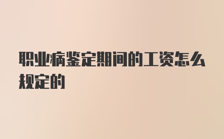 职业病鉴定期间的工资怎么规定的