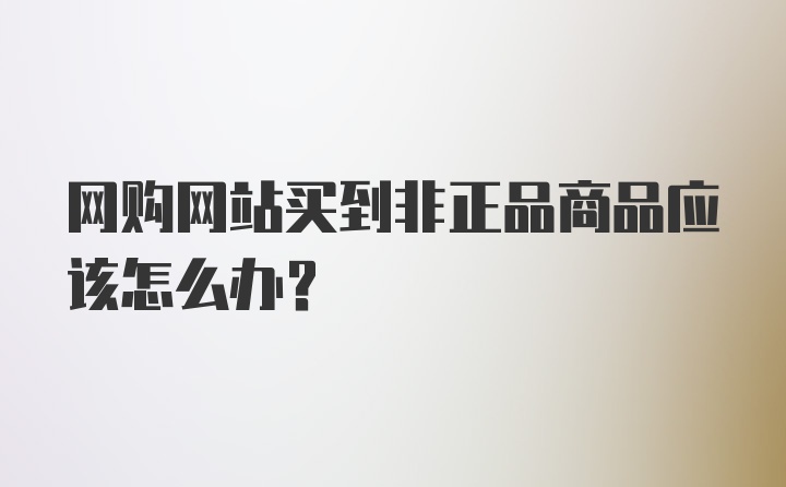 网购网站买到非正品商品应该怎么办？