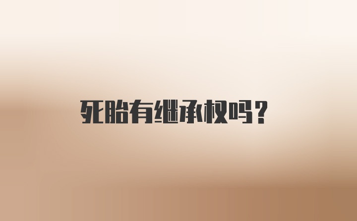 死胎有继承权吗？