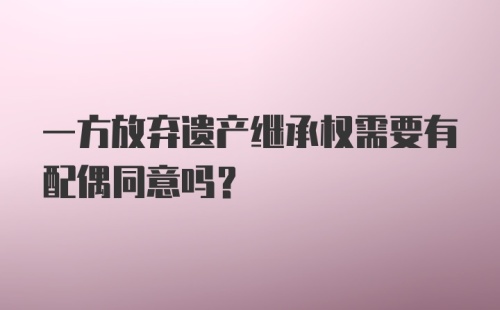 一方放弃遗产继承权需要有配偶同意吗?