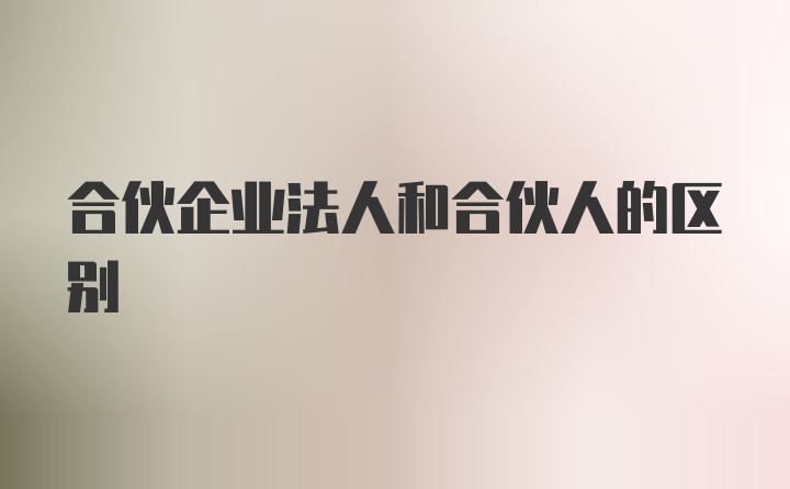 合伙企业法人和合伙人的区别