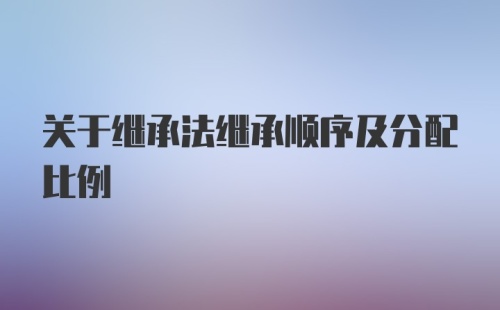 关于继承法继承顺序及分配比例