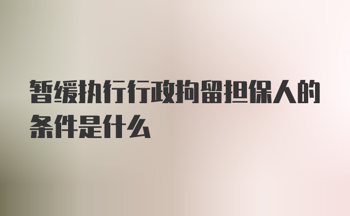 暂缓执行行政拘留担保人的条件是什么