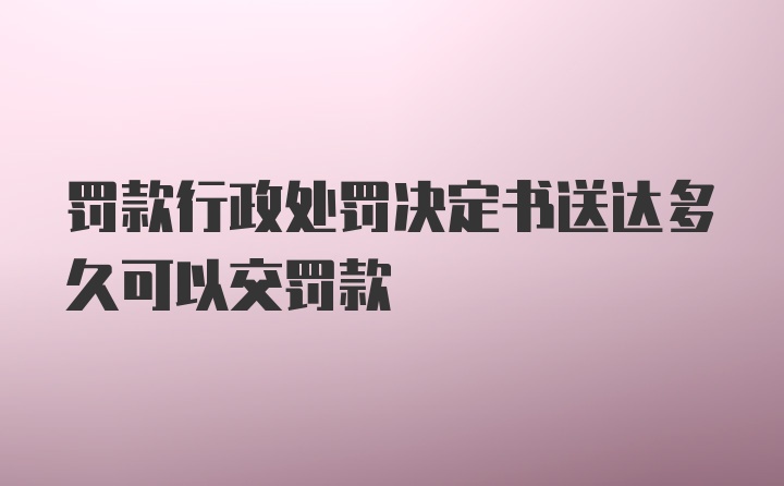 罚款行政处罚决定书送达多久可以交罚款