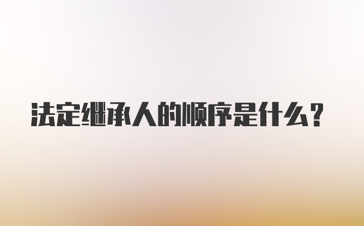 法定继承人的顺序是什么？