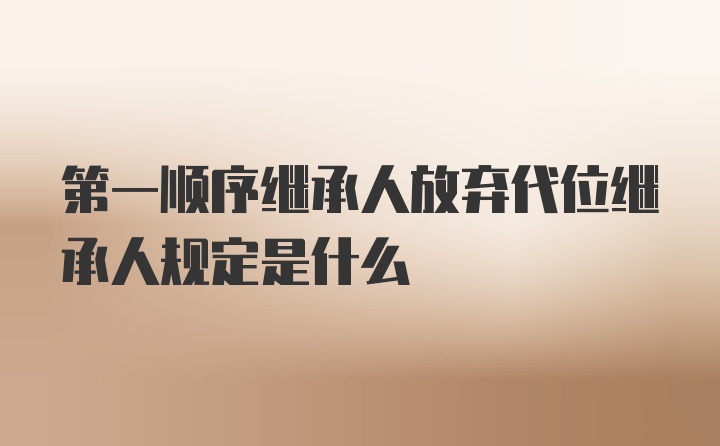 第一顺序继承人放弃代位继承人规定是什么