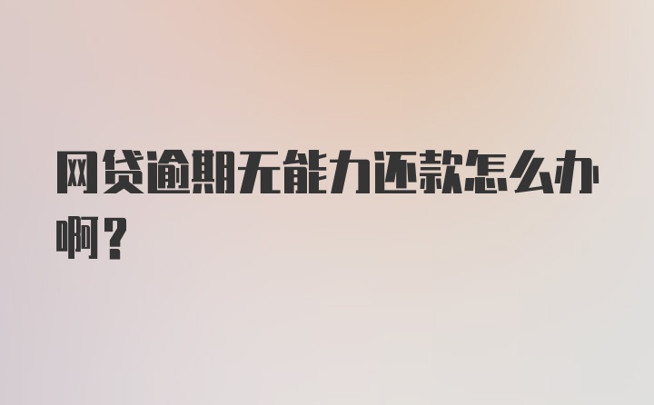 网贷逾期无能力还款怎么办啊?