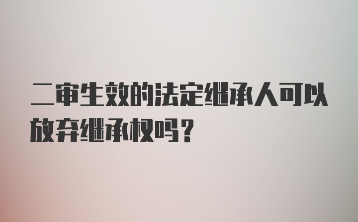 二审生效的法定继承人可以放弃继承权吗？