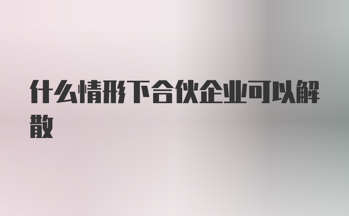 什么情形下合伙企业可以解散