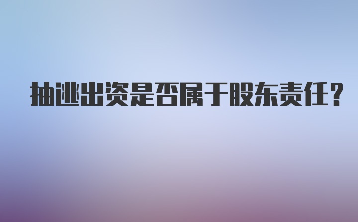 抽逃出资是否属于股东责任？