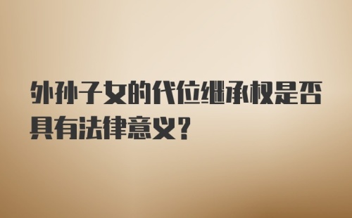 外孙子女的代位继承权是否具有法律意义？