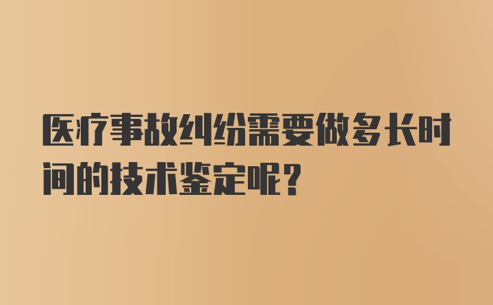 医疗事故纠纷需要做多长时间的技术鉴定呢？