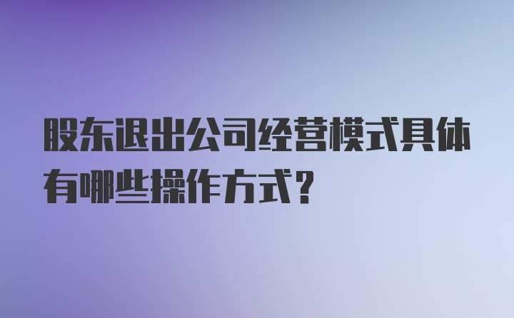 股东退出公司经营模式具体有哪些操作方式？