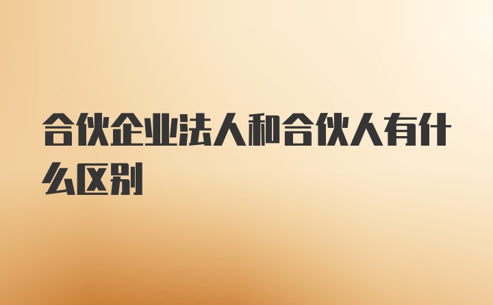 合伙企业法人和合伙人有什么区别