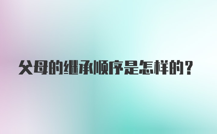 父母的继承顺序是怎样的？