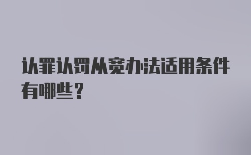 认罪认罚从宽办法适用条件有哪些？