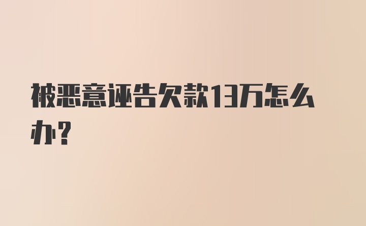 被恶意诬告欠款13万怎么办?