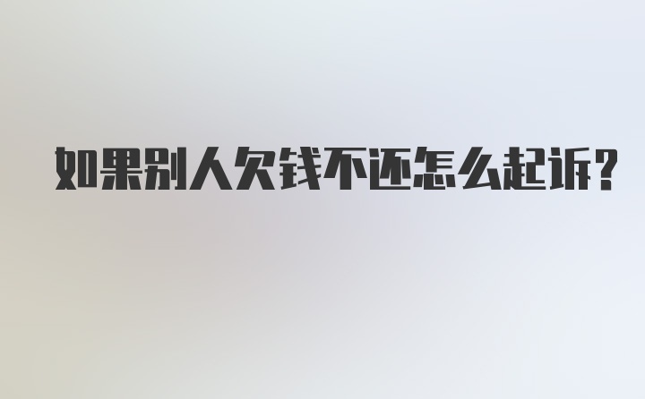 如果别人欠钱不还怎么起诉？