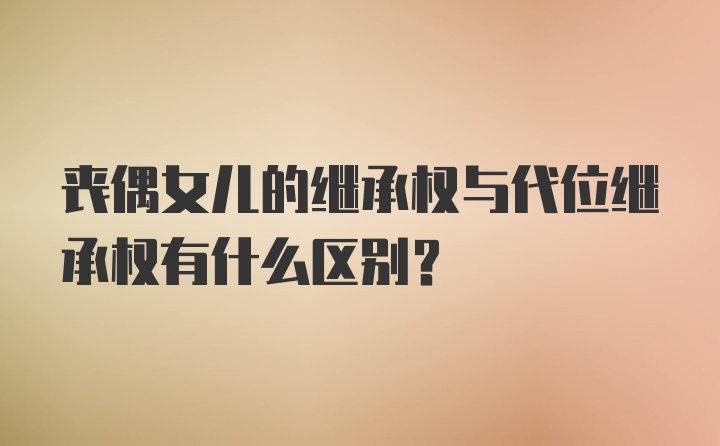 丧偶女儿的继承权与代位继承权有什么区别？