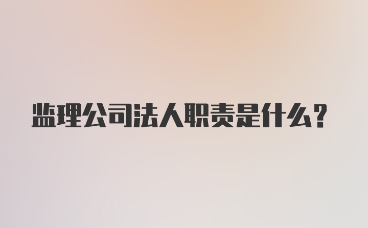 监理公司法人职责是什么？