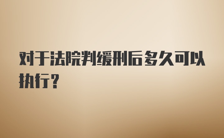 对于法院判缓刑后多久可以执行？