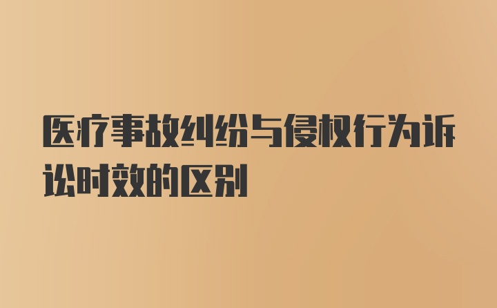 医疗事故纠纷与侵权行为诉讼时效的区别