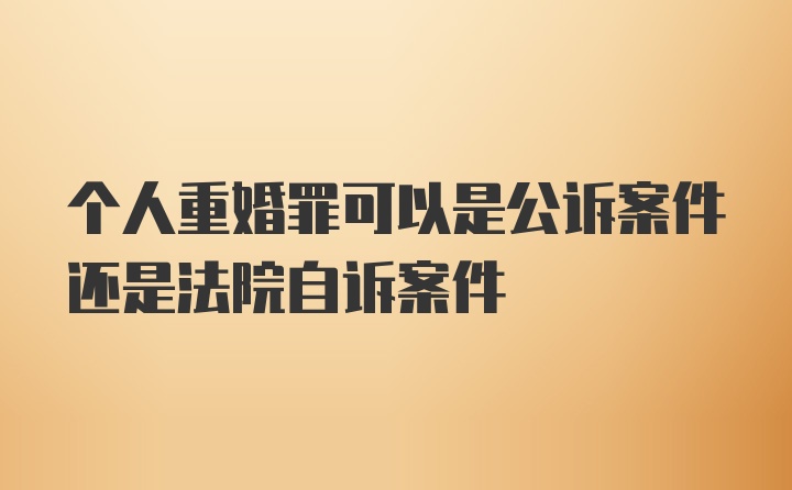 个人重婚罪可以是公诉案件还是法院自诉案件