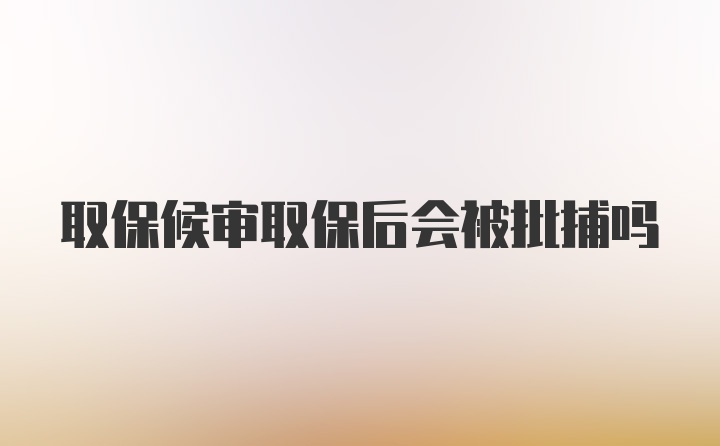 取保候审取保后会被批捕吗