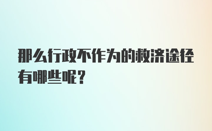 那么行政不作为的救济途径有哪些呢？